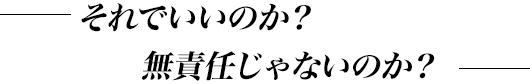 それでいいのか？無責任じゃないのか？