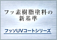 フッ素樹脂塗料の新基準 フッソUVコートシリーズ
